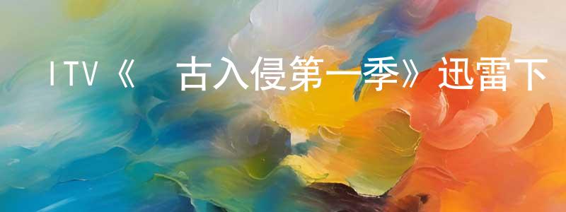 陳良博發布ITV《遠古入侵第一季》迅雷下載/在線觀看/百度云-魔幻/科幻-美劇天堂